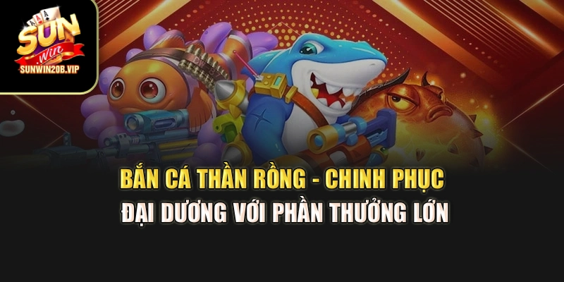 Bắn Cá Thần Rồng - Chinh Phục Đại Dương Với Phần Thưởng Lớn