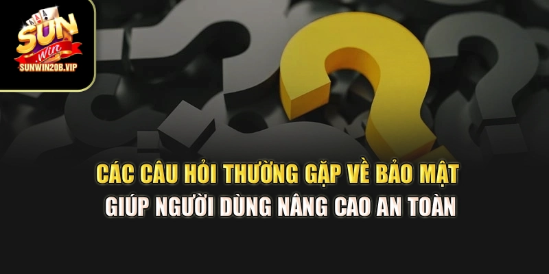Các câu hỏi thường gặp về bảo mật hỗ trợ bạn nâng cao an toàn