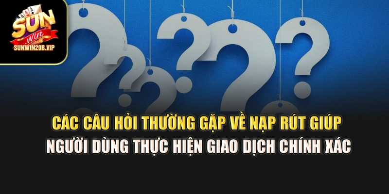 Các câu hỏi thường gặp về nạp rút hỗ trợ bạn thực hiện giao dịch chính xác