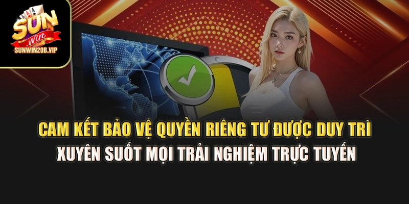 Cam kết bảo vệ quyền riêng tư được duy trì xuyên suốt mọi trải nghiệm trực tuyến