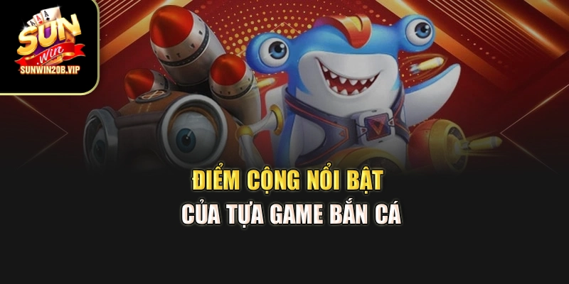 Điểm cộng nổi bật của tựa game bắn cá