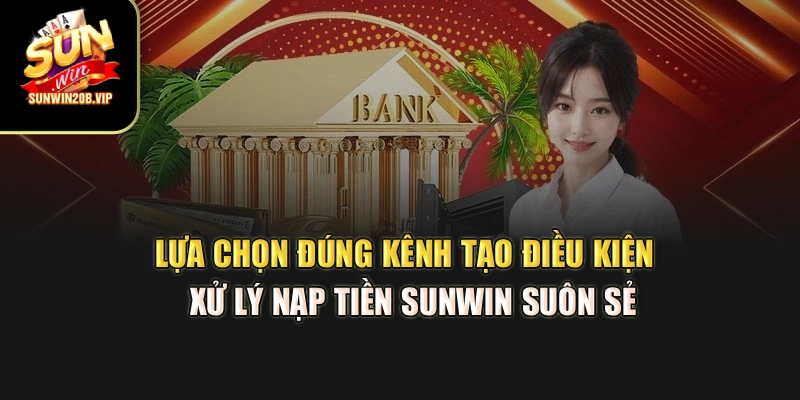 Lựa chọn đúng kênh tạo điều kiện xử lý nạp tiền Sunwin suôn sẻ