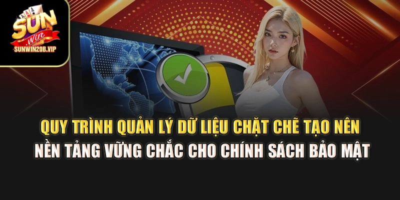 Quy trình quản lý dữ liệu chặt chẽ tạo nên nền tảng vững chắc cho chính sách bảo mật