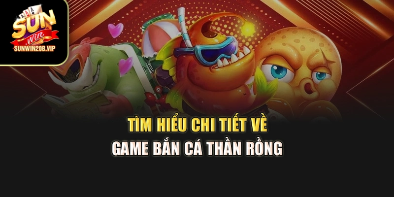 Tìm hiểu chi tiết về game bắn cá thần rồng 
