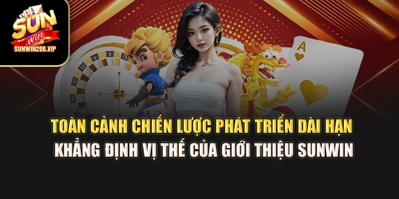 Toàn cảnh chiến lược phát triển dài hạn khẳng định vị thế của giới thiệu Sunwin